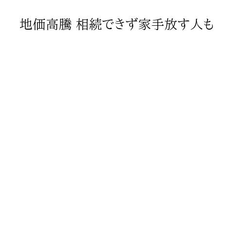 地価高騰 相続できず家手放す人も