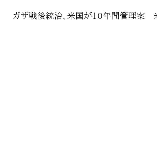 ガザ戦後統治、米国が10年間管理案　米紙報道、トランプ政権検討　移住支援金支給も