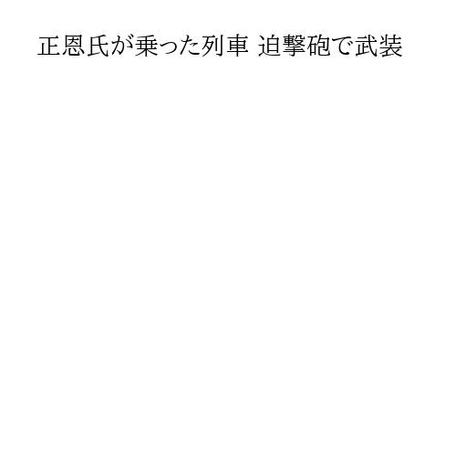 正恩氏が乗った列車 迫撃砲で武装