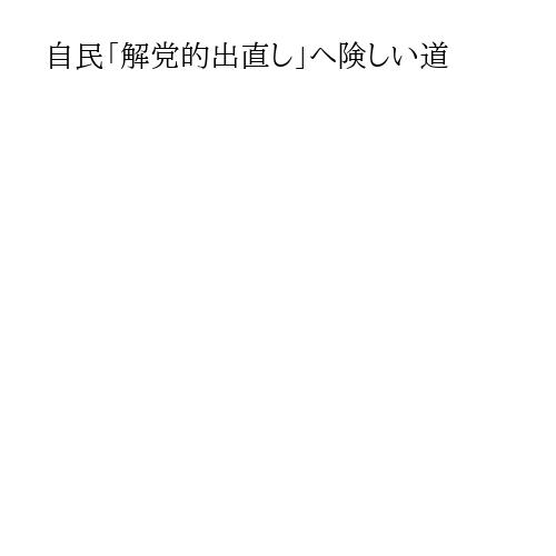 自民「解党的出直し」へ険しい道