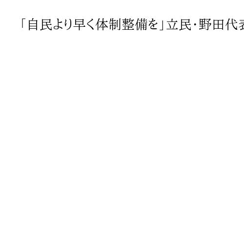 「自民より早く体制整備を」立民・野田代表　来週にも役員人事に着手、党規約改正へ