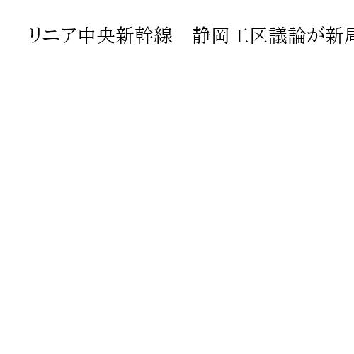 リニア中央新幹線　静岡工区議論が新局面に　水資源問題前進でJR東海が新提案の積極姿勢