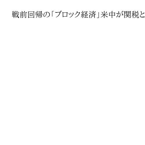 戦前回帰の「ブロック経済」米中が関税と基軸通貨で覇権争い　日本「有志国で共同戦線を」