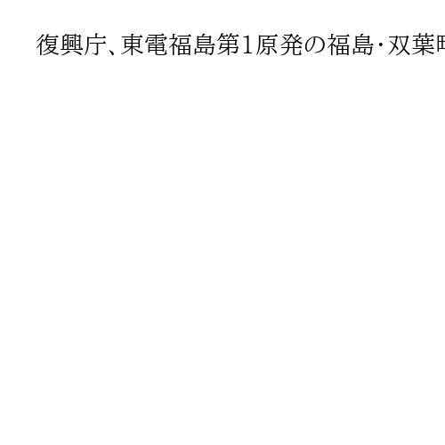 復興庁、東電福島第1原発の福島・双葉町に復興局新拠点　地域住民帰還へ体制強化