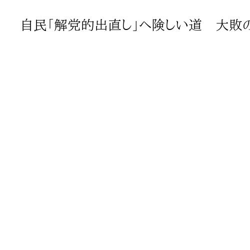 自民「解党的出直し」へ険しい道　大敗の参院選を総括　結束呼びかけも亀裂深く