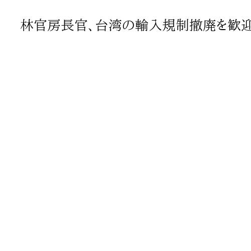 林官房長官、台湾の輸入規制撤廃を歓迎「被災地復興を後押しする前向きな動き」