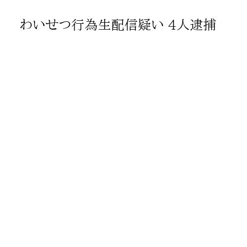わいせつ行為生配信疑い 4人逮捕