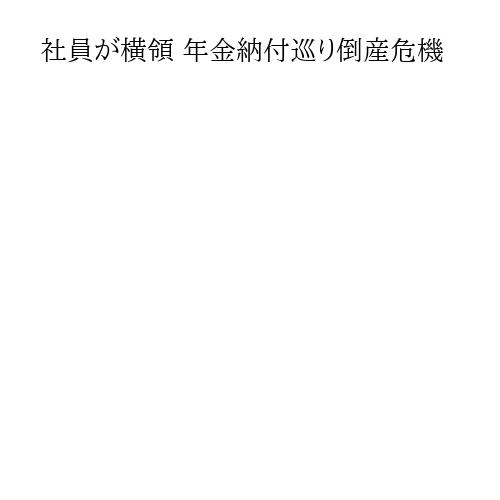 社員が横領 年金納付巡り倒産危機