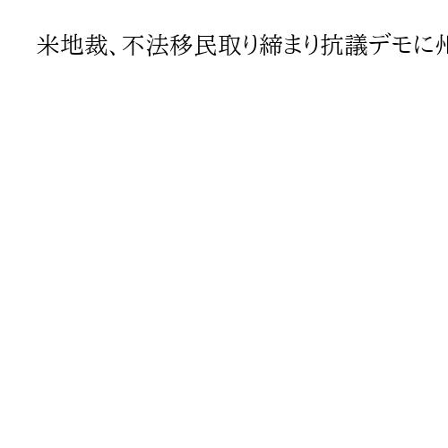 米地裁、不法移民取り締まり抗議デモに州兵派遣は「違法」　トランプ政権は控訴の見通し