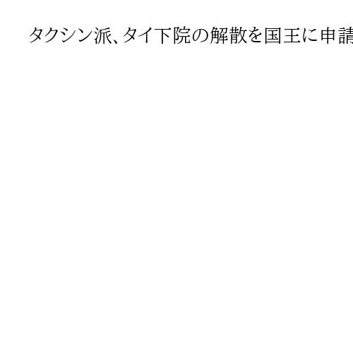 タクシン派、タイ下院の解散を国王に申請　野党勢力の新政権樹立を目指す動きに対抗