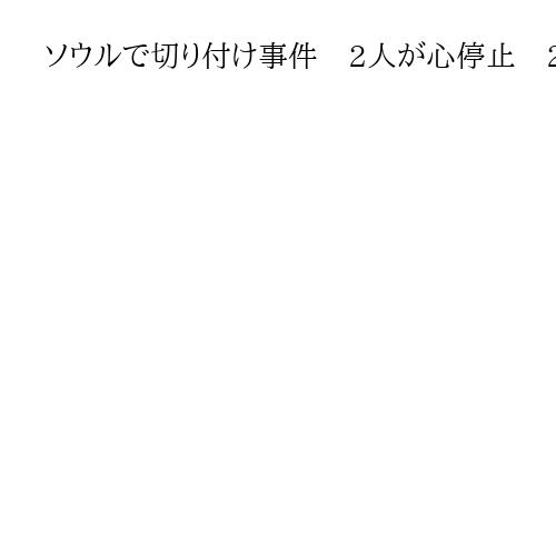ソウルで切り付け事件　2人が心停止　2人重傷　4人のうち1人は容疑者か