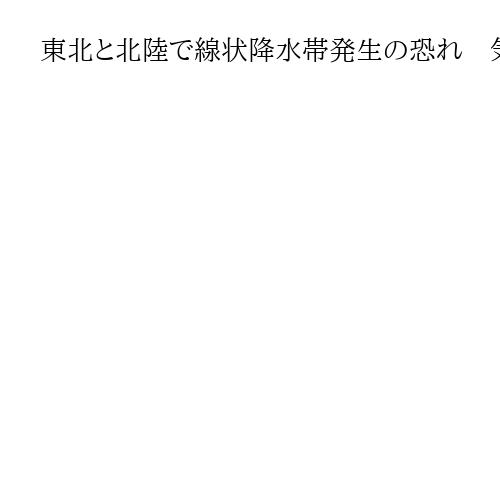 東北と北陸で線状降水帯発生の恐れ　気象庁が土砂災害への注意・警戒呼びかけ