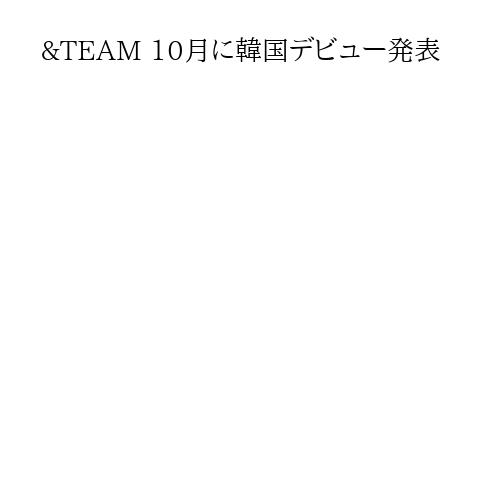 &TEAM 10月に韓国デビュー発表
