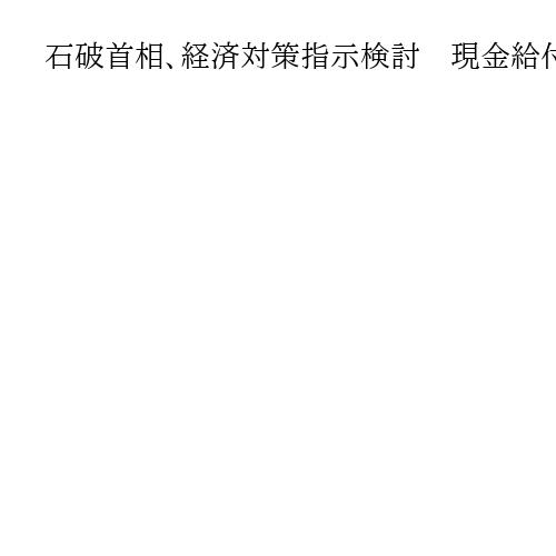 石破首相、経済対策指示検討　現金給付の所得制限案　週内にも、続投環境整備か
