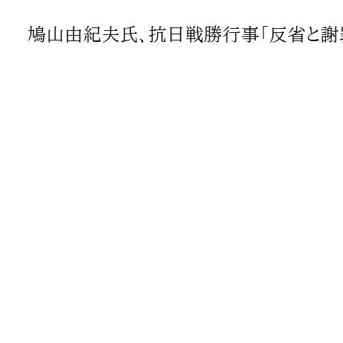 鳩山由紀夫氏、抗日戦勝行事「反省と謝罪の気持ちで参加」　中国メディアが発言伝える