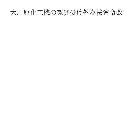 大川原化工機の冤罪受け外為法省令改正　経産省、「噴霧乾燥装置」規制内容を明確化