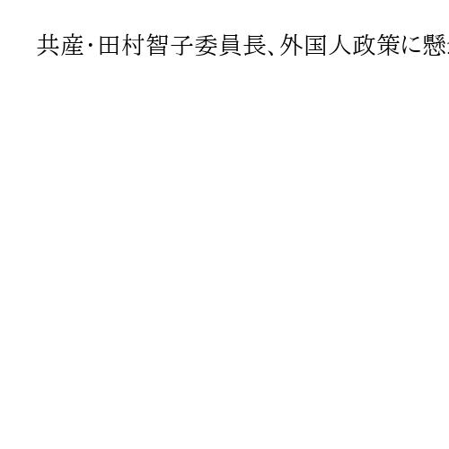 共産・田村智子委員長、外国人政策に懸念「憲法や民主主義に関するリアルな危険」