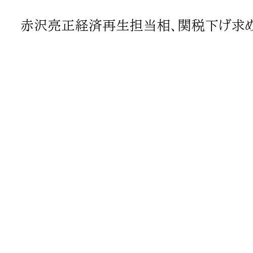 赤沢亮正経済再生担当相、関税下げ求め訪米　対米投資の文書発表も視野
