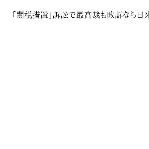 「関税措置」訴訟で最高裁も敗訴なら日米合意解消も　トランプ氏言及　連邦高裁では違法