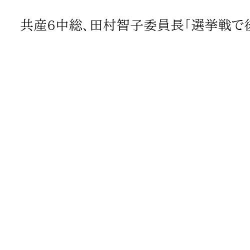 共産6中総、田村智子委員長「選挙戦で後退もめげない」　前途多難、過激抗議活動も足かせ