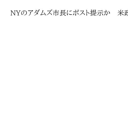 NYのアダムズ市長にポスト提示か　米政権、穏健派に一本化　選挙戦撤退と引き換えに