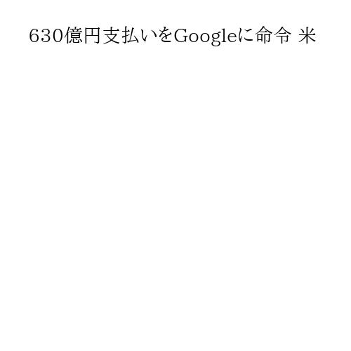 630億円支払いをGoogleに命令 米