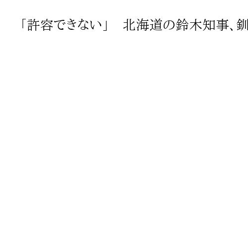 「許容できない」　北海道の鈴木知事、釧路市のメガソーラー事業者に是正措置の指導徹底へ