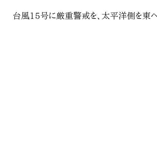 台風15号に厳重警戒を、太平洋側を東へ進む　近畿・東海・関東甲信などで線状降水帯も
