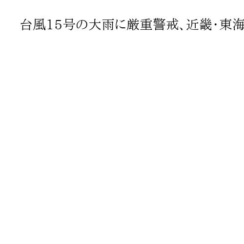 台風15号の大雨に厳重警戒、近畿・東海・関東甲信などで線状降水帯も　太平洋側を東へ