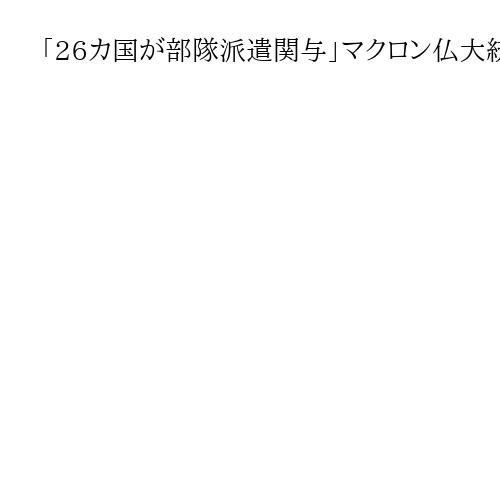 「26カ国が部隊派遣関与」マクロン仏大統領、ウクライナ支援国首脳が「安全の保障」議論