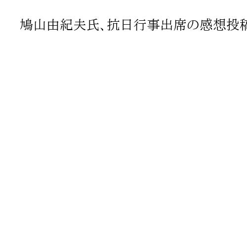 鳩山由紀夫氏、抗日行事出席の感想投稿「歴史正視は重要」習氏は「軍国主義と一般人区別」