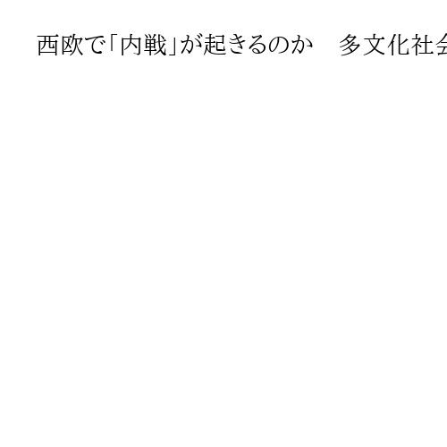 西欧で「内戦」が起きるのか　多文化社会に潜む危機　移民不安を「排外主義」で片づけるな