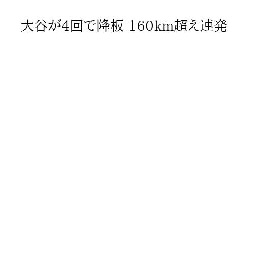 大谷が4回で降板 160km超え連発