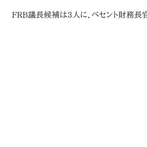 FRB議長候補は3人に、ベセント財務長官は興味なし　米トランプ大統領が記者団に語る