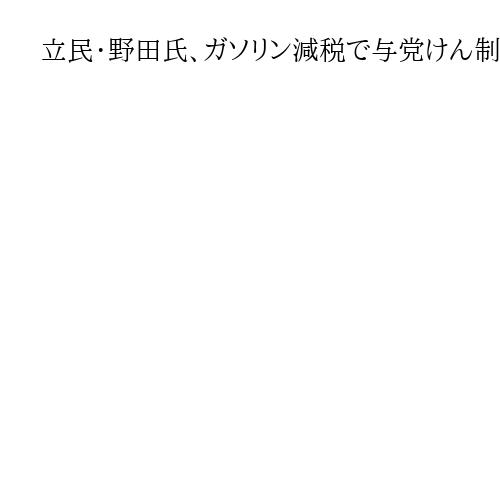 立民・野田氏、ガソリン減税で与党けん制　意見不一致なら「野党の賛成多数で成立図る」