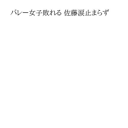 バレー女子敗れる 佐藤涙止まらず