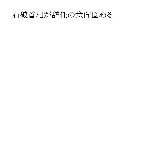 石破首相が辞任の意向固める