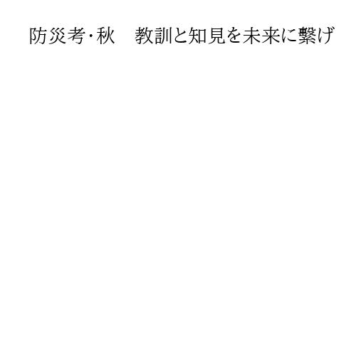 防災考・秋　教訓と知見を未来に繫げ