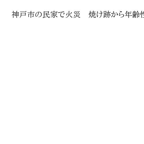 神戸市の民家で火災　焼け跡から年齢性別不詳の遺体発見　住人の70代男性と連絡とれず