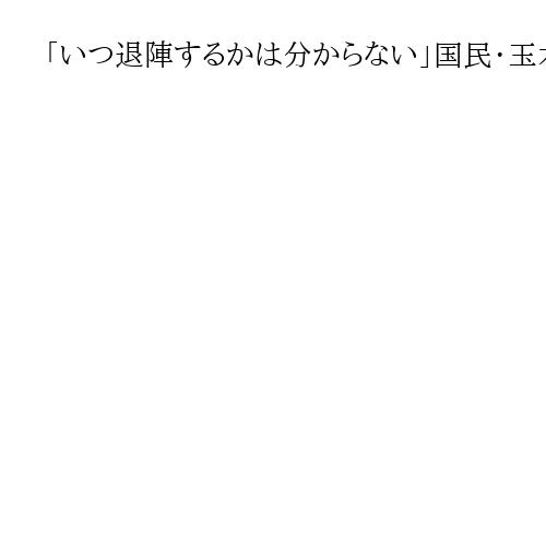 「いつ退陣するかは分からない」国民・玉木氏　石破首相の辞任意向に　早期収束を要求