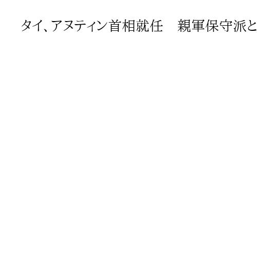 タイ、アヌティン首相就任　親軍保守派と連立へ　組閣作業進める