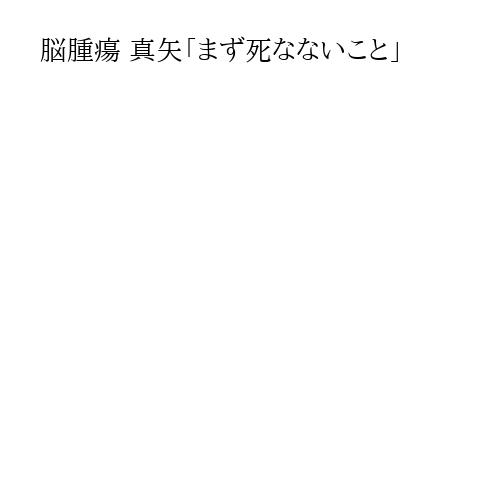 脳腫瘍 真矢「まず死なないこと」
