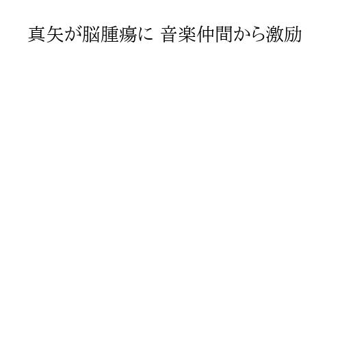真矢が脳腫瘍に 音楽仲間から激励