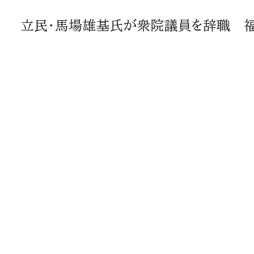 立民・馬場雄基氏が衆院議員を辞職　福島市長選に出馬か