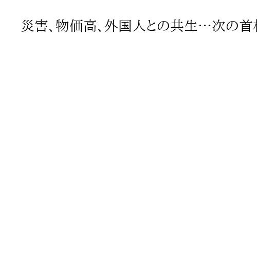 災害、物価高、外国人との共生…次の首相に託す課題　「スピード感もって対応を」と有権者