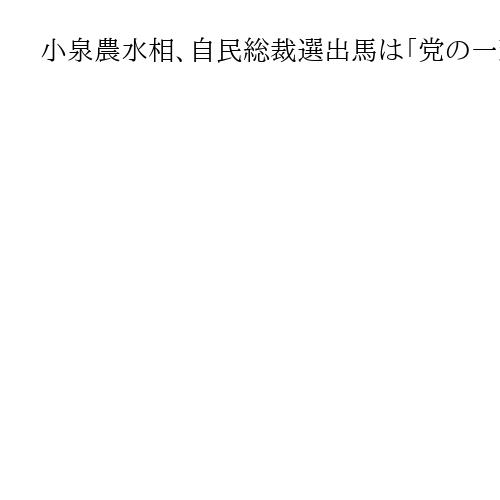 小泉農水相、自民総裁選出馬は「党の一致結束に何をできるかを考え、今後判断したい」