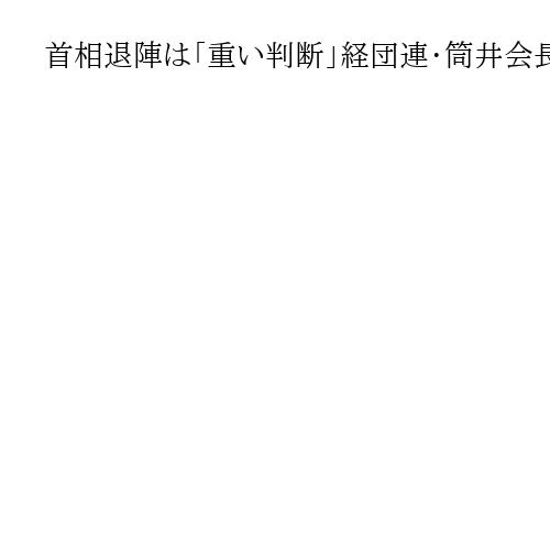 首相退陣は「重い判断」経団連・筒井会長、後任には「政策本位のスピーディーな体制」要望