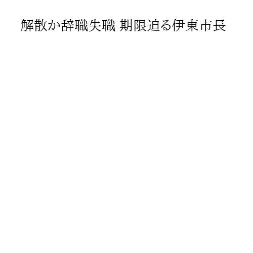 解散か辞職失職 期限迫る伊東市長