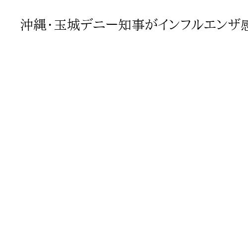 沖縄・玉城デニー知事がインフルエンザ感染、大城副知事は新型コロナに感染し自宅療養へ