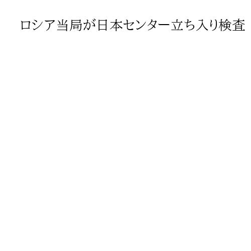 ロシア当局が日本センター立ち入り検査　職員を事情聴取、書籍や文書を持ち去る